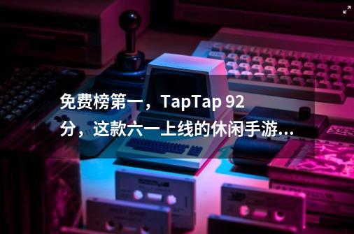 免费榜第一，TapTap 9.2分，这款六一上线的休闲手游来了一波「回忆杀」-第1张-游戏相关-泓泰