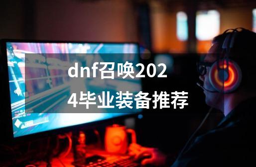 dnf召唤2024毕业装备推荐-第1张-游戏相关-泓泰