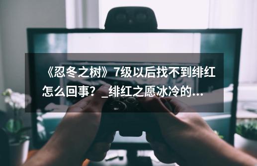 《忍冬之树》7级以后找不到绯红怎么回事？_绯红之愿冰冷的收获为什么没敌人-第1张-游戏相关-泓泰