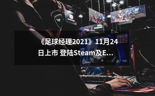 《足球经理2021》9-21上市 登陆Steam及Epic-第1张-游戏相关-泓泰