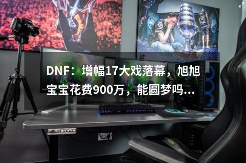 DNF：增幅17大戏落幕，旭旭宝宝花费900万，能圆梦吗？,dnf利用游戏漏洞封号一年-第1张-游戏相关-泓泰