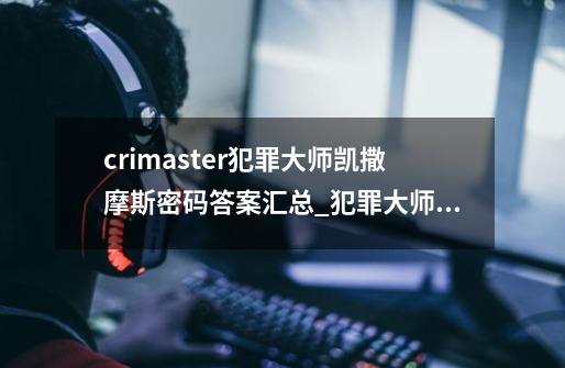 crimaster犯罪大师凯撒摩斯密码答案汇总_犯罪大师全套答案-第1张-游戏相关-泓泰