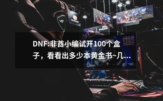 DNF:非酋小编试开100个盒子，看看出多少本黄金书~几率很真实-第1张-游戏相关-泓泰