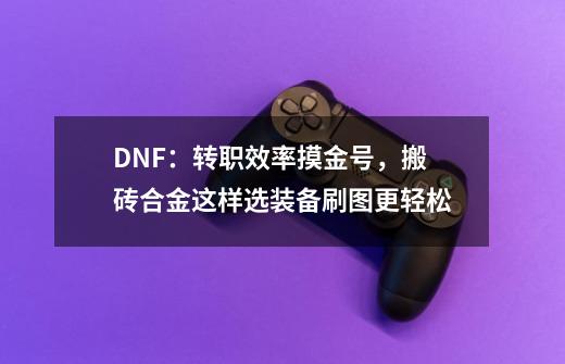 DNF：转职效率摸金号，搬砖合金这样选装备刷图更轻松-第1张-游戏相关-泓泰