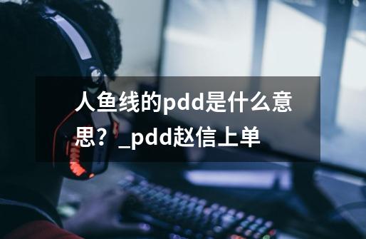 人鱼线的pdd是什么意思？_pdd赵信上单-第1张-游戏相关-泓泰