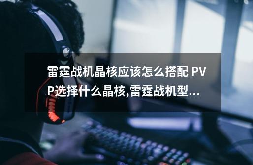 雷霆战机晶核应该怎么搭配 PVP选择什么晶核,雷霆战机型晶核怎么装备-第1张-游戏相关-泓泰