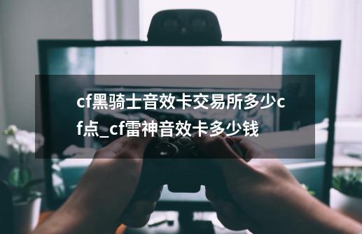 cf黑骑士音效卡交易所多少cf点_cf雷神音效卡多少钱-第1张-游戏相关-泓泰