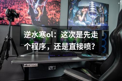 逆水寒ol：这次是先走个程序，还是直接喷？-第1张-游戏相关-泓泰