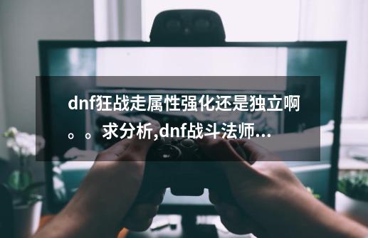 dnf狂战走属性强化还是独立啊。。求分析,dnf战斗法师什么属强好-第1张-游戏相关-泓泰