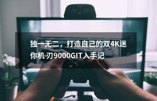 独一无二，打造自己的双4K迷你机 刃9000GIT入手记-第1张-游戏相关-泓泰