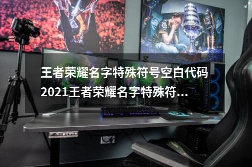 王者荣耀名字特殊符号空白代码 2021王者荣耀名字特殊符号大全可复制-第1张-游戏相关-泓泰