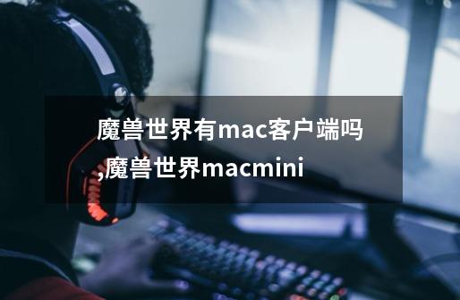 魔兽世界有mac客户端吗,魔兽世界macmini-第1张-游戏相关-泓泰