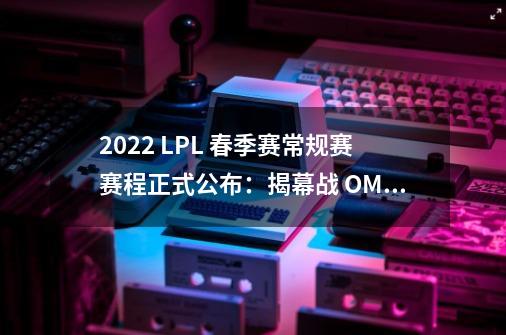 2022 LPL 春季赛常规赛赛程正式公布：揭幕战 OMG 对战 TT-第1张-游戏相关-泓泰