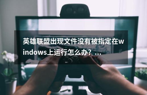 英雄联盟出现文件没有被指定在windows上运行怎么办？,英雄联盟快捷方式-第1张-游戏相关-泓泰