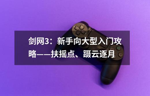 剑网3：新手向大型入门攻略——扶摇点、蹑云逐月-第1张-游戏相关-泓泰