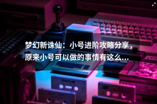 梦幻新诛仙：小号进阶攻略分享，原来小号可以做的事情有这么多-第1张-游戏相关-泓泰