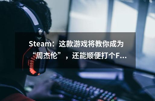 Steam：这款游戏将教你成为“周杰伦”，还能顺便打个Full Combo-第1张-游戏相关-泓泰