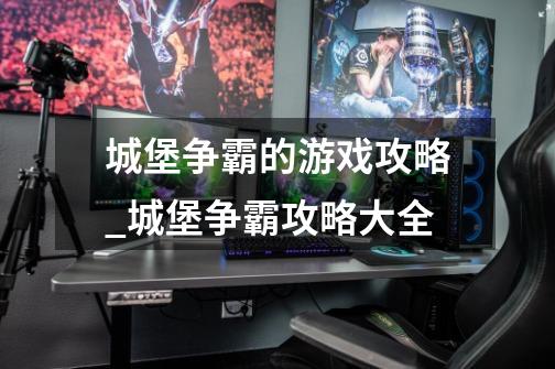 城堡争霸的游戏攻略_城堡争霸攻略大全-第1张-游戏相关-泓泰