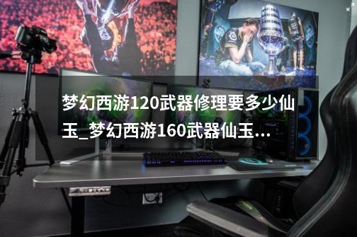 梦幻西游120武器修理要多少仙玉_梦幻西游160武器仙玉修理-第1张-游戏相关-泓泰