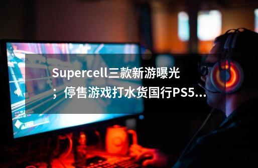 Supercell三款新游曝光；停售游戏打水货国行PS5上市在即 | 游戏产业周报-第1张-游戏相关-泓泰