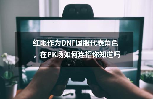 红眼作为DNF国服代表角色，在PK场如何连招你知道吗-第1张-游戏相关-泓泰