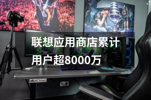 联想应用商店累计用户超8000万-第1张-游戏相关-泓泰