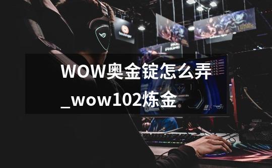 WOW奥金锭怎么弄_wow102炼金-第1张-游戏相关-泓泰