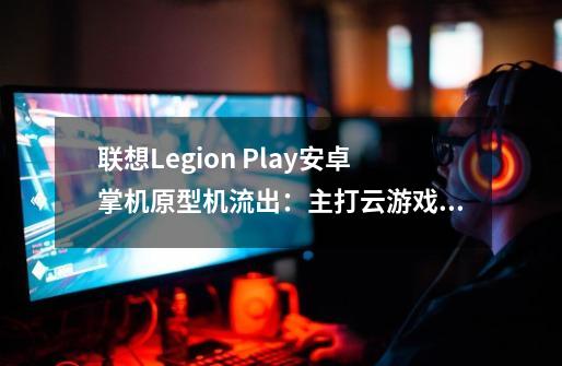 联想Legion Play安卓掌机原型机流出：主打云游戏，或已被取消-第1张-游戏相关-泓泰