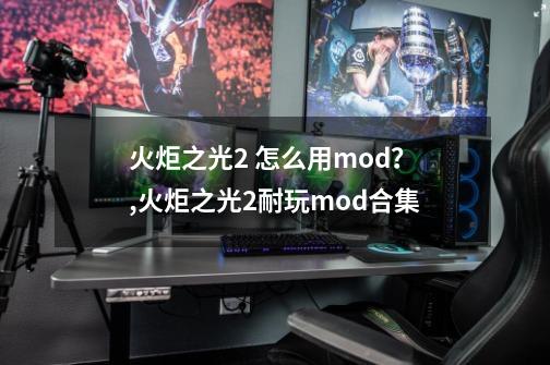 火炬之光2 怎么用mod？,火炬之光2耐玩mod合集-第1张-游戏相关-泓泰