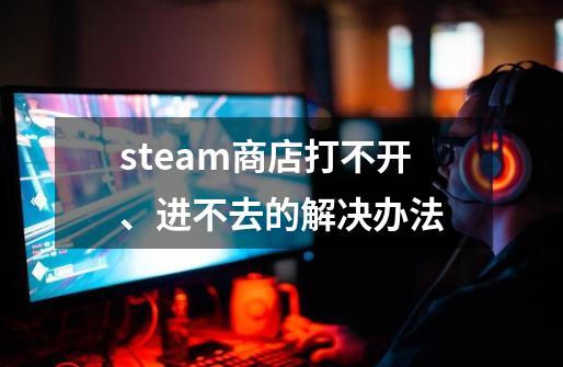 steam商店打不开、进不去的解决办法-第1张-游戏相关-泓泰