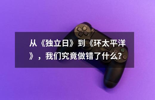 从《独立日》到《环太平洋》，我们究竟做错了什么？-第1张-游戏相关-泓泰