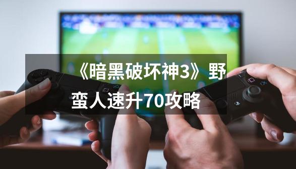 《暗黑破坏神3》野蛮人速升70攻略-第1张-游戏相关-泓泰