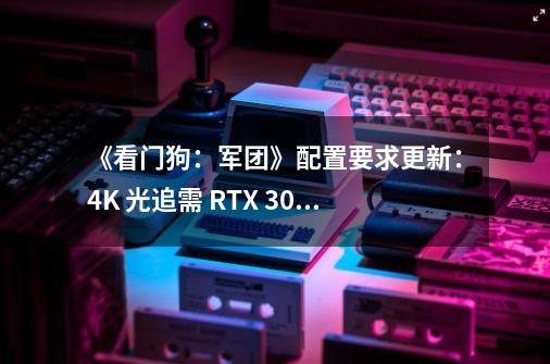 《看门狗：军团》配置要求更新：4K 光追需 RTX 3080-第1张-游戏相关-泓泰