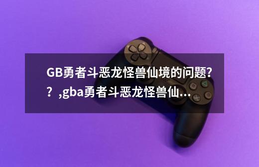 GB/勇者斗恶龙怪兽仙境的问题？？,gba勇者斗恶龙怪兽仙境-第1张-游戏相关-泓泰