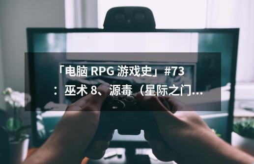 「电脑 RPG 游戏史」#73：巫术 8、源毒（星际之门）-第1张-游戏相关-泓泰