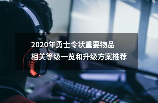 2020年勇士令状重要物品相关等级一览和升级方案推荐-第1张-游戏相关-泓泰