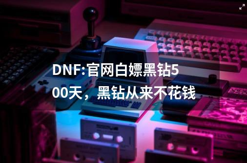 DNF:官网白嫖黑钻500天，黑钻从来不花钱-第1张-游戏相关-泓泰