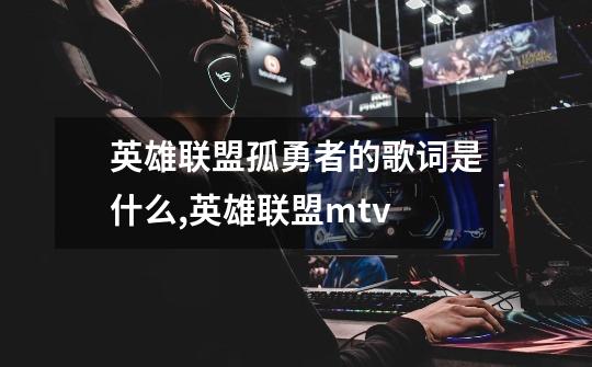 英雄联盟孤勇者的歌词是什么?,英雄联盟mtv-第1张-游戏相关-泓泰