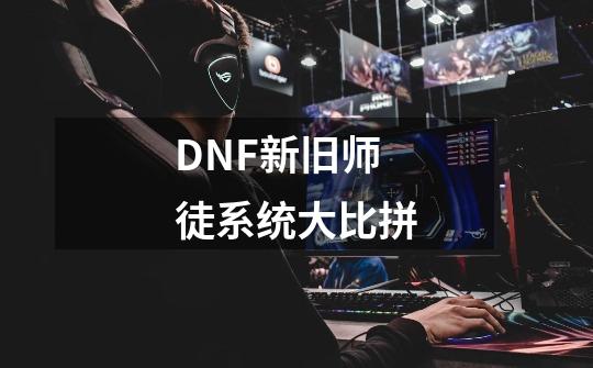 DNF新旧师徒系统大比拼-第1张-游戏相关-泓泰