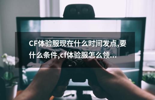 CF体验服现在什么时间发点,要什么条件?,cf体验服怎么领cf点-第1张-游戏相关-泓泰