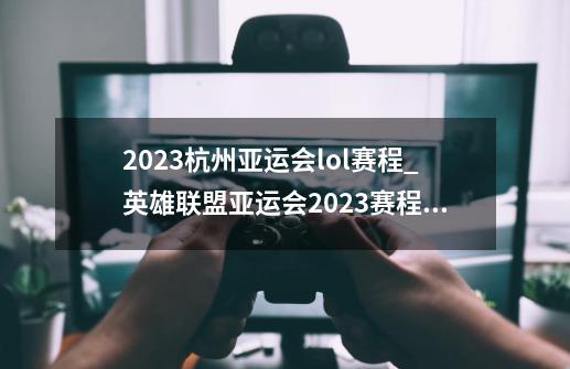 2023杭州亚运会lol赛程_英雄联盟亚运会2023赛程直播平台-第1张-游戏相关-泓泰