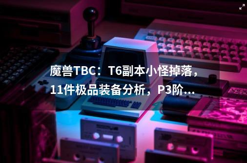 魔兽TBC：T6副本小怪掉落，11件极品装备分析，P3阶段的第一桶金-第1张-游戏相关-泓泰