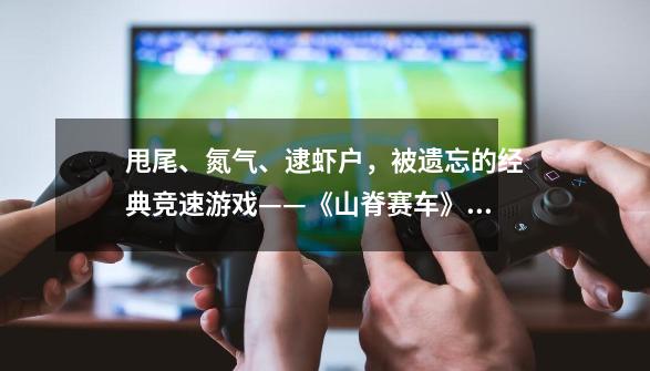 甩尾、氮气、逮虾户，被遗忘的经典竞速游戏——《山脊赛车》系列-第1张-游戏相关-泓泰