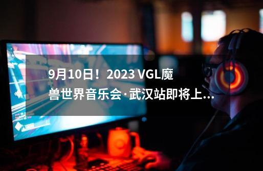 9-21！2023 VGL魔兽世界音乐会·武汉站即将上演！-第1张-游戏相关-泓泰