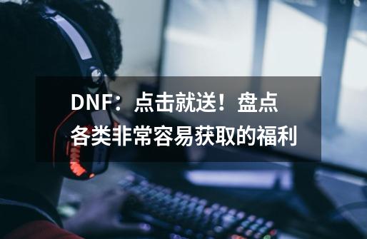 DNF：点击就送！盘点各类非常容易获取的福利-第1张-游戏相关-泓泰