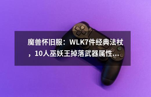 魔兽怀旧服：WLK7件经典法杖，10人巫妖王掉落武器属性超越25人本-第1张-游戏相关-泓泰