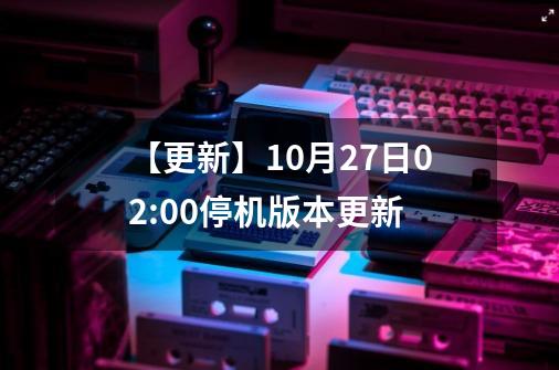 【更新】10月27日02:00停机版本更新-第1张-游戏相关-泓泰