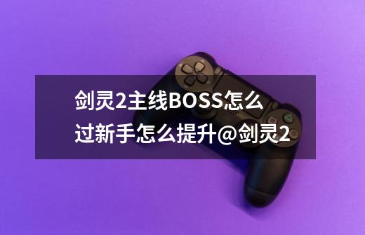 剑灵2主线BOSS怎么过新手怎么提升@剑灵2-第1张-游戏相关-泓泰