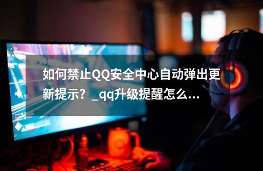 如何禁止QQ安全中心自动弹出更新提示？_qq升级提醒怎么关闭-第1张-游戏相关-泓泰