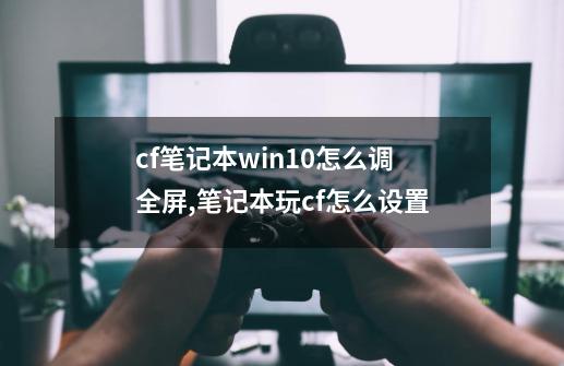 cf笔记本win10怎么调全屏,笔记本玩cf怎么设置-第1张-游戏相关-泓泰